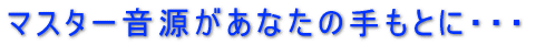 マスター音源があなたの手もとに・・・ 