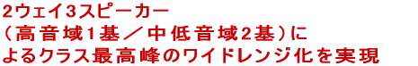 2ウェイ3スピーカー  （高音域1基／中低音域2基）に  よるクラス最高峰のワイドレンジ化を実現 