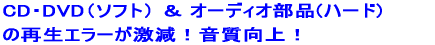 CD・DVD（ソフト） ＆ オーディオ部品(ハード)   の再生エラーが激減！音質向上！  