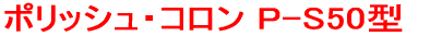  ポリッシュ・コロン 　P-S50型