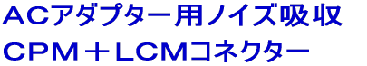 ＡＣアダプター用ＣＰＭコネクター 