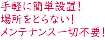 ��y�ɊȒP�ݒu�I �ꏊ���Ƃ�Ȃ��I �����e�i���X��ؕs�v�I