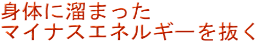 身体に溜まった マイナスエネルギーを抜く