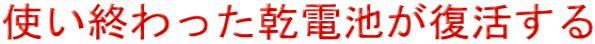 使い終わった乾電池が復活する